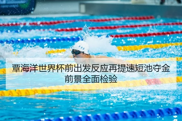 覃海洋世界杯前出发反应再提速短池夺金前景全面检验