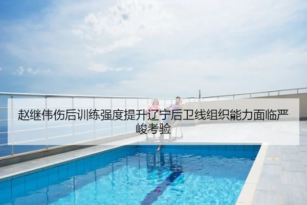 赵继伟伤后训练强度提升辽宁后卫线组织能力面临严峻考验