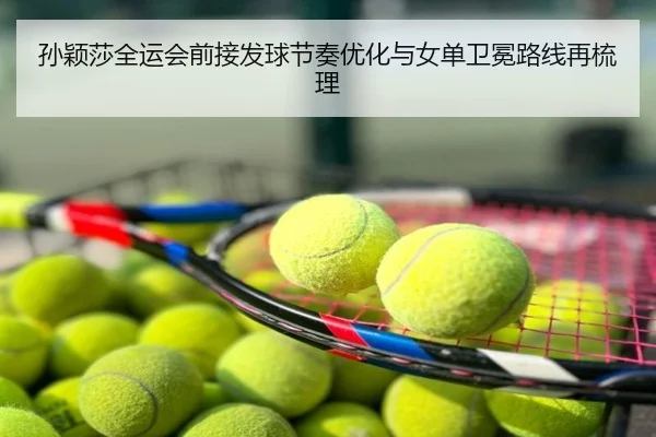 孙颖莎全运会前接发球节奏优化与女单卫冕路线再梳理