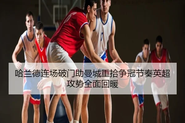 哈兰德连场破门助曼城重拾争冠节奏英超攻势全面回暖