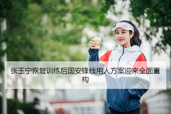 张玉宁恢复训练后国安锋线用人方案迎来全面重构